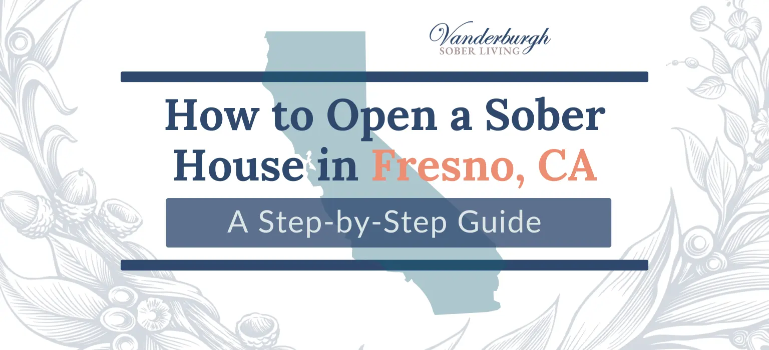 How to Open a Sober House in Fresno, CA: Zoning, Licensing, CCAPP Certification, and Startup Costs
